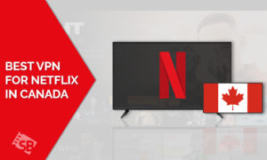 Best VPN For Netflix: Unblock Netflix Libraries in Canada