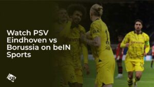 Watch PSV Eindhoven vs Borussia in UAE on beIN Sports